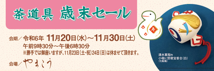 茶道具　歳末セール／令和6年11月20日（水）～30日（土）／会場：やまこう／※11月23日（土・祝）24日（日）は休店／※詳しくはコチラ＞＞